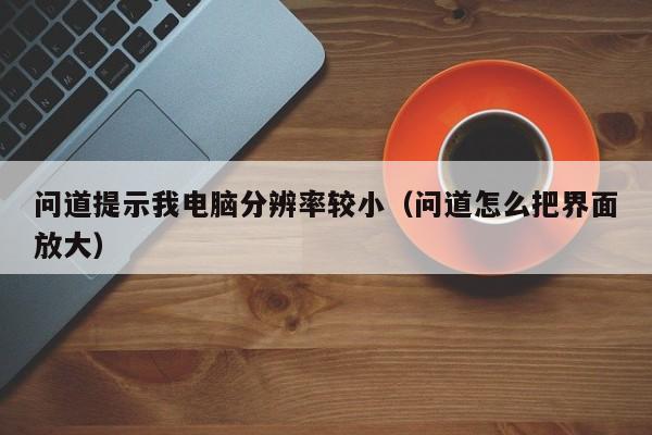 问道提示我电脑分辨率较小（问道怎么把界面放大）