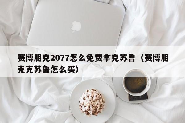 赛博朋克2077怎么免费拿克苏鲁（赛博朋克克苏鲁怎么买）