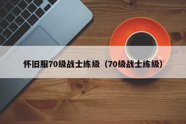 怀旧服70级战士练级（70级战士练级）