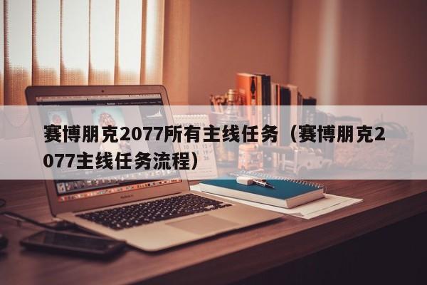 赛博朋克2077所有主线任务（赛博朋克2077主线任务流程）