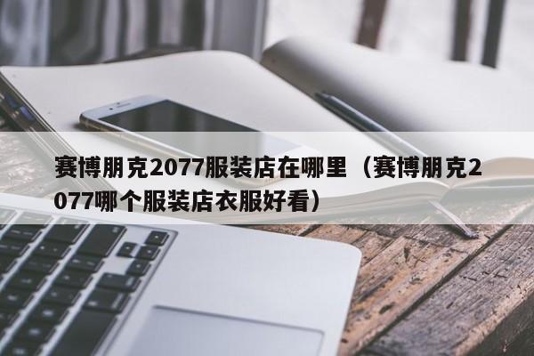 赛博朋克2077服装店在哪里（赛博朋克2077哪个服装店衣服好看）