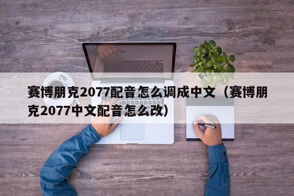 赛博朋克2077配音怎么调成中文（赛博朋克2077中文配音怎么改）