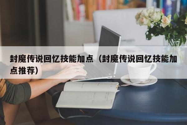 封魔传说回忆技能加点（封魔传说回忆技能加点推荐）