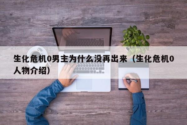 生化危机0男主为什么没再出来（生化危机0人物介绍）